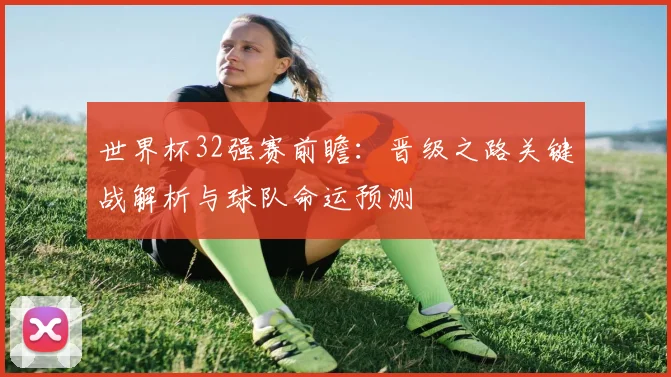 世界杯32强赛前瞻：晋级之路关键战解析与球队命运预测