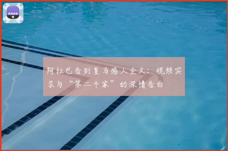 阿拉巴告别皇马感人全文：视频实录与“第二个家”的深情告白