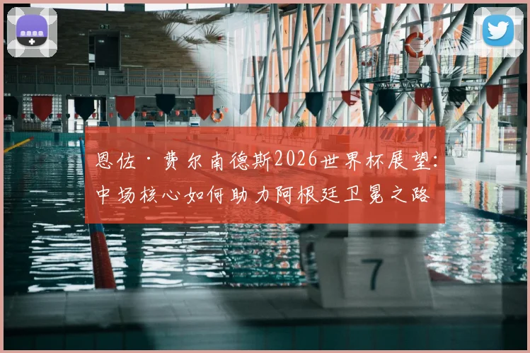 恩佐·费尔南德斯2026世界杯展望：中场核心如何助力阿根廷卫冕之路