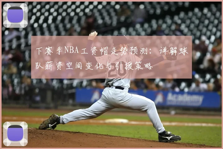 下赛季NBA工资帽走势预测：详解球队薪资空间变化与引援策略