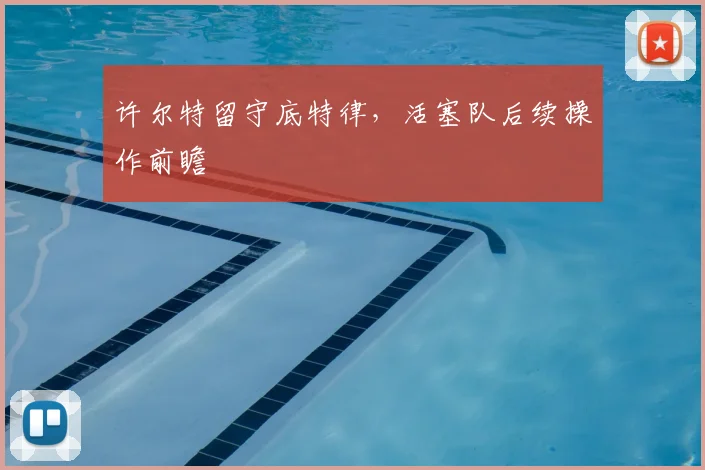 许尔特留守底特律,活塞队后续操作前瞻