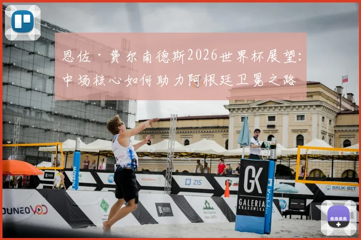 恩佐·费尔南德斯2026世界杯展望:中场核心如何助力阿根廷卫冕之路