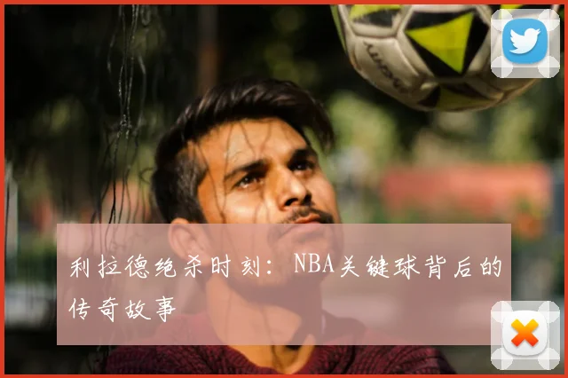 利拉德绝杀时刻：NBA关键球背后的传奇故事