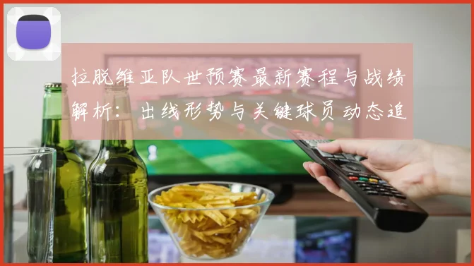 拉脱维亚队世预赛最新赛程与战绩解析：出线形势与关键球员动态追踪