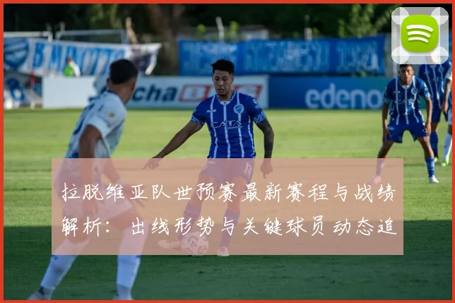 拉脱维亚队世预赛最新赛程与战绩解析：出线形势与关键球员动态追踪